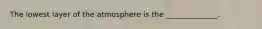 The lowest layer of the atmosphere is the ______________.