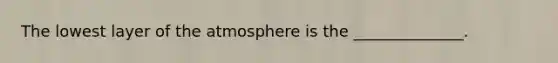 The lowest layer of the atmosphere is the ______________.