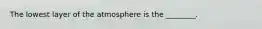 The lowest layer of the atmosphere is the ________.