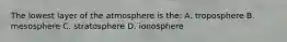 The lowest layer of the atmosphere is the: A. troposphere B. mesosphere C. stratosphere D. ionosphere