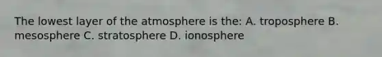 The lowest layer of the atmosphere is the: A. troposphere B. mesosphere C. stratosphere D. ionosphere