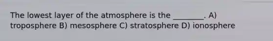 The lowest layer of the atmosphere is the ________. A) troposphere B) mesosphere C) stratosphere D) ionosphere