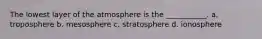 The lowest layer of the atmosphere is the ___________. a. troposphere b. mesosphere c. stratosphere d. ionosphere