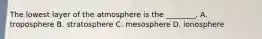 The lowest layer of the atmosphere is the ________. A. troposphere B. stratosphere C. mesosphere D. ionosphere