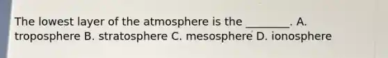 The lowest layer of the atmosphere is the ________. A. troposphere B. stratosphere C. mesosphere D. ionosphere