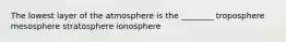 The lowest layer of the atmosphere is the ________ troposphere mesosphere stratosphere ionosphere