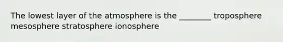 The lowest layer of the atmosphere is the ________ troposphere mesosphere stratosphere ionosphere