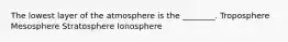 The lowest layer of the atmosphere is the ________. Troposphere Mesosphere Stratosphere Ionosphere