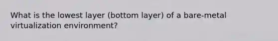 What is the lowest layer (bottom layer) of a bare-metal virtualization environment?