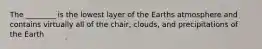 The ________ is the lowest layer of the Earths atmosphere and contains virtually all of the chair, clouds, and precipitations of the Earth