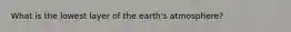 What is the lowest layer of the earth's atmosphere?