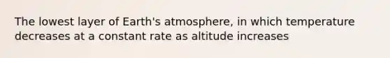 The lowest layer of Earth's atmosphere, in which temperature decreases at a constant rate as altitude increases