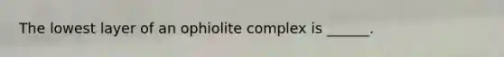 The lowest layer of an ophiolite complex is ______.
