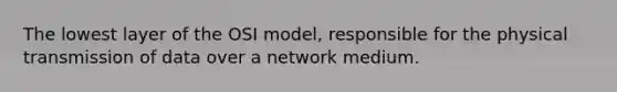 The lowest layer of the OSI model, responsible for the physical transmission of data over a network medium.