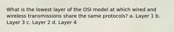 What is the lowest layer of the OSI model at which wired and wireless transmissions share the same protocols? a. Layer 1 b. Layer 3 c. Layer 2 d. Layer 4