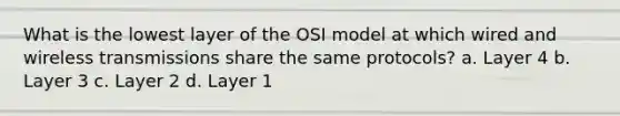 What is the lowest layer of the OSI model at which wired and wireless transmissions share the same protocols? a. Layer 4 b. Layer 3 c. Layer 2 d. Layer 1