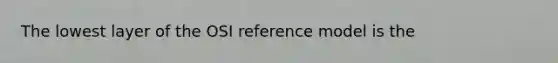 The lowest layer of the OSI reference model is the