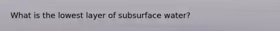 What is the lowest layer of subsurface water?