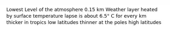 Lowest Level of the atmosphere 0.15 km Weather layer heated by surface temperature lapse is about 6.5° C for every km thicker in tropics low latitudes thinner at the poles high latitudes