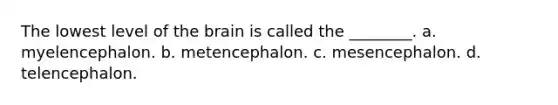 The lowest level of the brain is called the ________. a. myelencephalon. b. metencephalon. c. mesencephalon. d. telencephalon.