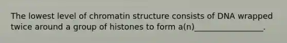 The lowest level of chromatin structure consists of DNA wrapped twice around a group of histones to form a(n)_________________.