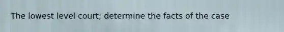 The lowest level court; determine the facts of the case
