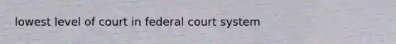 lowest level of court in federal court system