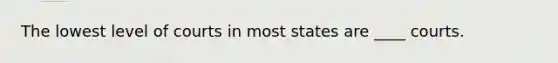 The lowest level of courts in most states are ____ courts.