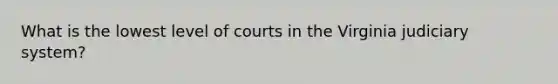 What is the lowest level of courts in the Virginia judiciary system?