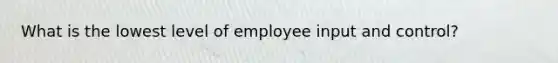 What is the lowest level of employee input and control?