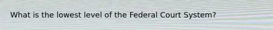 What is the lowest level of the Federal Court System?