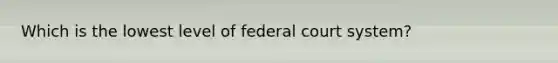 Which is the lowest level of federal court system?