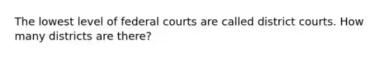 The lowest level of federal courts are called district courts. How many districts are there?