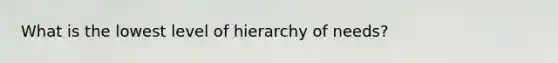 What is the lowest level of hierarchy of needs?