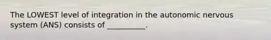 The LOWEST level of integration in the autonomic nervous system (ANS) consists of __________.