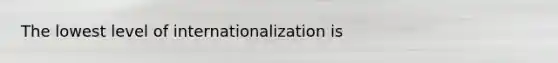 The lowest level of internationalization is