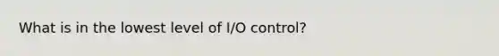 What is in the lowest level of I/O control?