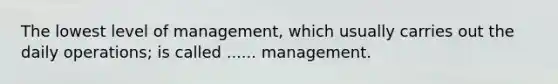 The lowest level of management, which usually carries out the daily operations; is called ...... management.