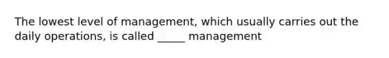 The lowest level of management, which usually carries out the daily operations, is called _____ management