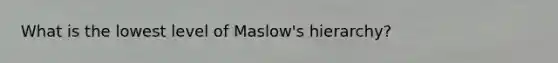 What is the lowest level of Maslow's hierarchy?