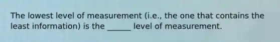 The lowest level of measurement (i.e., the one that contains the least information) is the ______ level of measurement.