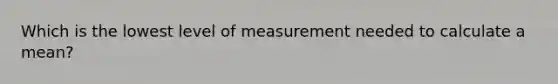 Which is the lowest level of measurement needed to calculate a mean?