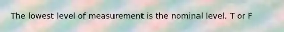 The lowest level of measurement is the nominal level. T or F