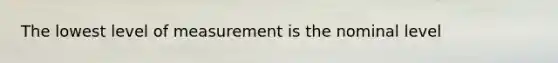 The lowest level of measurement is the nominal level