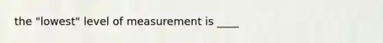 the "lowest" level of measurement is ____