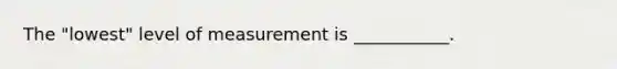 The "lowest" level of measurement is ___________.