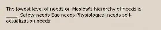 The lowest level of needs on Maslow's hierarchy of needs is _____. Safety needs Ego needs Physiological needs self-actualization needs