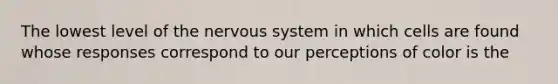 The lowest level of the nervous system in which cells are found whose responses correspond to our perceptions of color is the