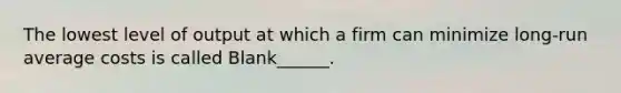 The lowest level of output at which a firm can minimize long-run average costs is called Blank______.