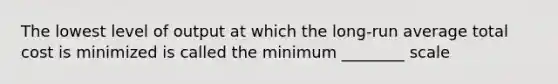 The lowest level of output at which the long-run average total cost is minimized is called the minimum ________ scale